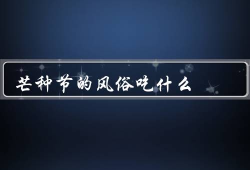 芒种节的风俗吃什么（节日风俗、传统食物、其他习俗）