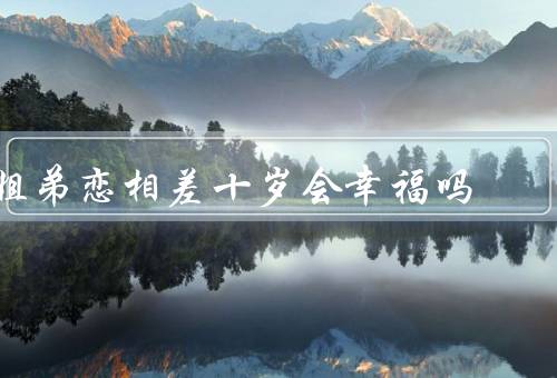 姐弟恋相差十岁会幸福吗，年龄差距的优势