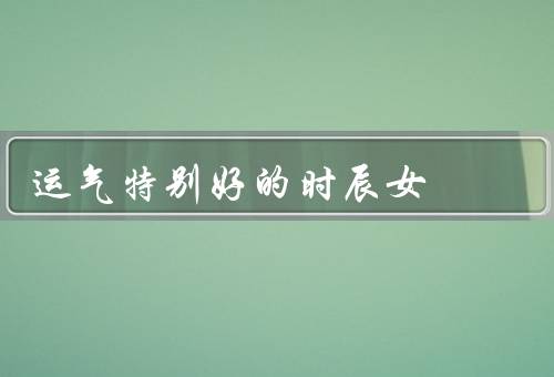 运气特别好的时辰女（幸运的机会／人脉的影响／积极的行动）