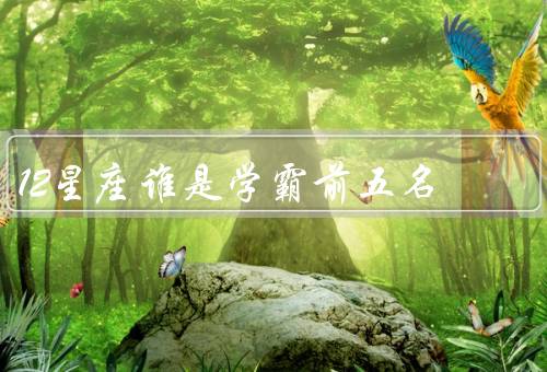 12星座谁是学霸前五名，摩羯座／处女座／天蝎座
