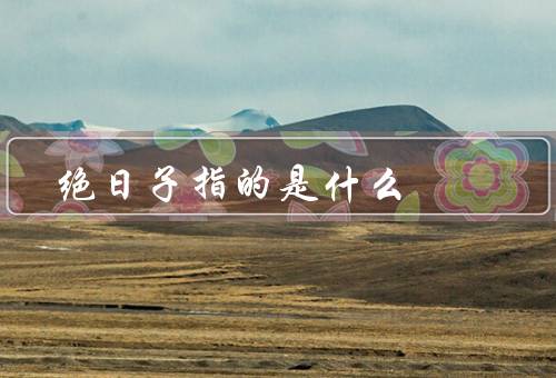 绝日子指的是什么（概念／含义／思考）