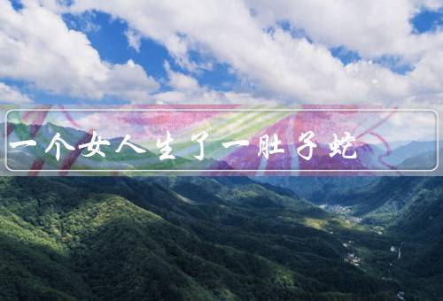 一个女人生了一肚子蛇（女人生蛇的奇怪经历、众人猜测原因）