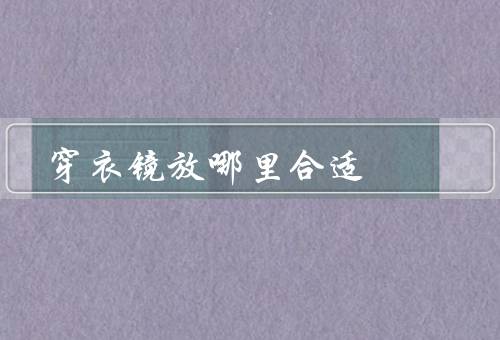 穿衣镜放哪里合适 风水，门口／卧室／衣帽间