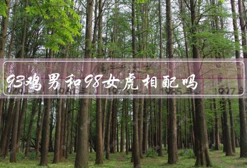 93鸡男和98女虎相配吗（性格特点、相处方式、共同点和互补）