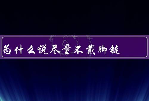 为什么说尽量不戴脚链，个人身体健康、社交关系、心理状态