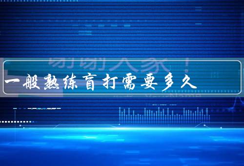 一般熟练盲打需要多久（基础知识的学习、练习打字速度）