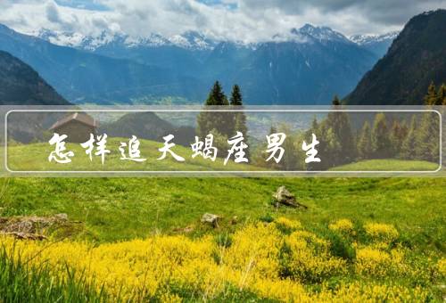怎样追天蝎座男生，自信自立／理解和支持／保持神秘感