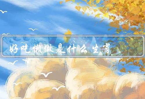 好吃懒做是什么生肖，鼠／猪／兔