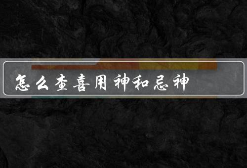 怎么查喜用神和忌神，喜用神的查找方法／忌神的查找方法／总结