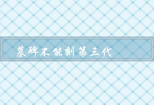 墓碑不能刻第三代（墓碑代表着家族传承、家族观念的体现）