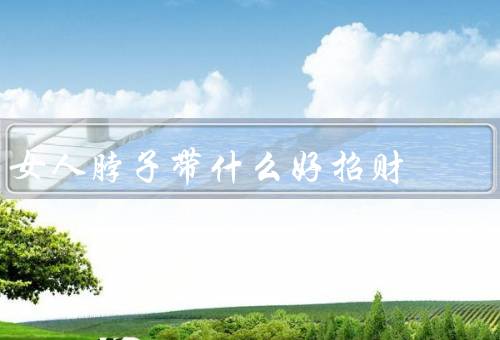 女人脖子带什么好招财，项链／珠宝／水晶
