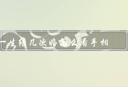 一生结几次婚怎么看手相（手掌纹路、婚姻线、手指形状）
