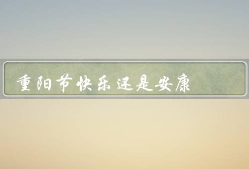 重阳节快乐还是安康（尊敬的老人、登高赏菊、祭祀祖先）