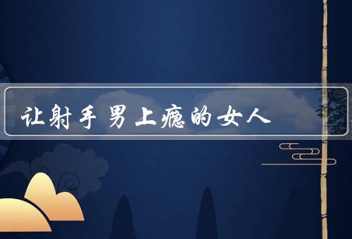 让射手男上瘾的女人