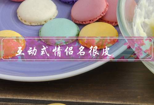 互动式情侣名很皮（情侣联名、爱的象征、游戏化命名）