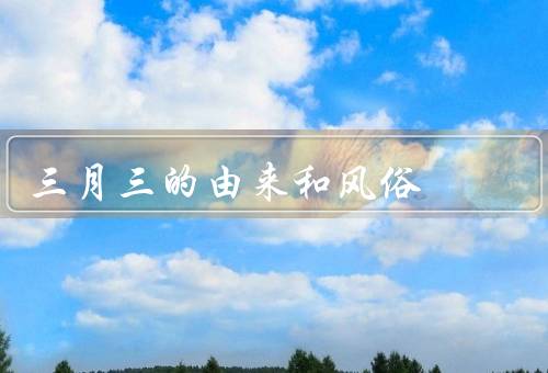 三月三的由来和风俗（由来／风俗习惯／传统活动）