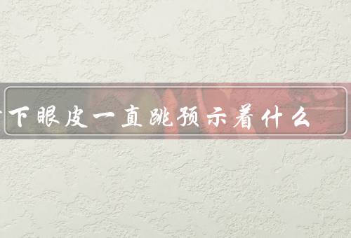 右下眼皮一直跳预示着什么（神经肌肉疲劳、眼部神经兴奋、预示好运）