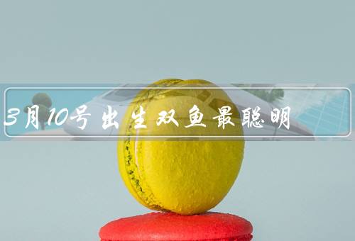 3月10号出生双鱼最聪明，直觉敏锐／多才多艺／善解人意