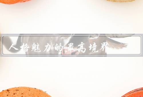 人格魅力的最高境界（宽容与善良／真诚与坦率／自信与谦逊）