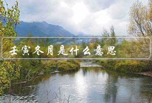 壬寅冬月是什么意思（起源、特点、意义）