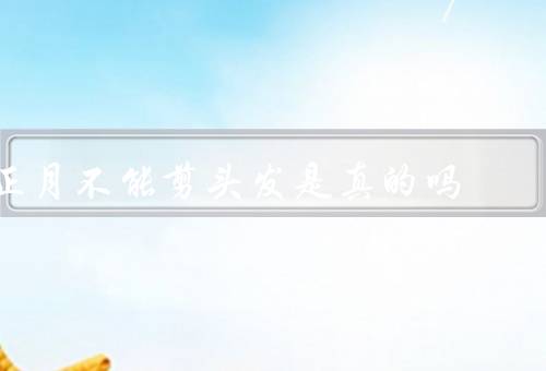 正月不能剪头发是真的吗，剪头发与好运气／历史渊源与文化传承