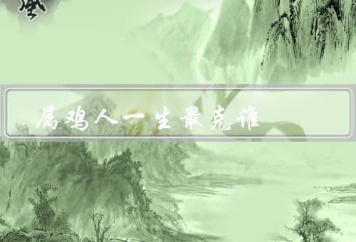 属鸡人一生最克谁（感情上的克制、事业上的克制、人际关系上的克制）