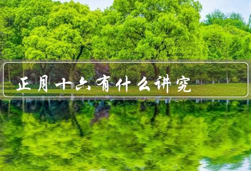 正月十六有什么讲究（元宵节的由来／赏灯活动／吃汤圆）
