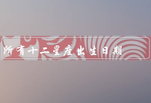 所有十二星座出生日期（白羊座（3月21日-4月19日））