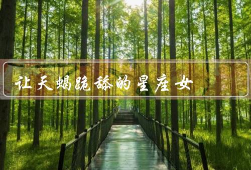 让天蝎跪舔的星座女（温柔体贴／真诚坚定／精神独立）
