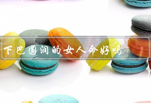 下巴圆润的女人命好吗，得到他人的喜爱、具有财富触觉