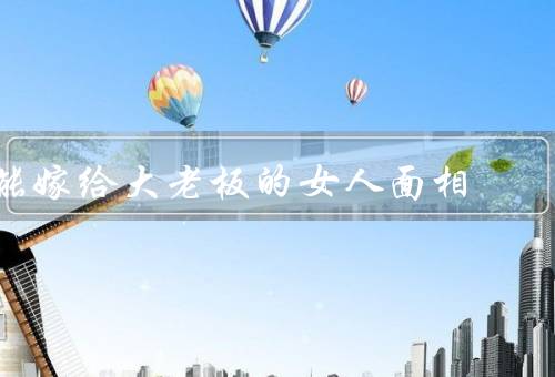能嫁给大老板的女人面相，五官端正、气质高雅、幸福感强