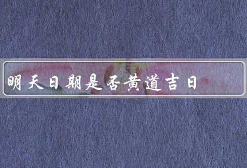 明天日期是否黄道吉日（黄道吉日的定义）