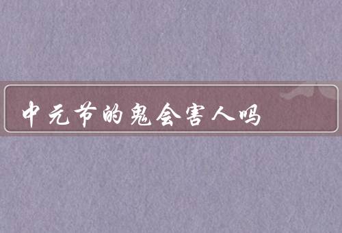 中元节的鬼会害人吗（鬼会害人的传说、节日的本意、如何度过中元节）