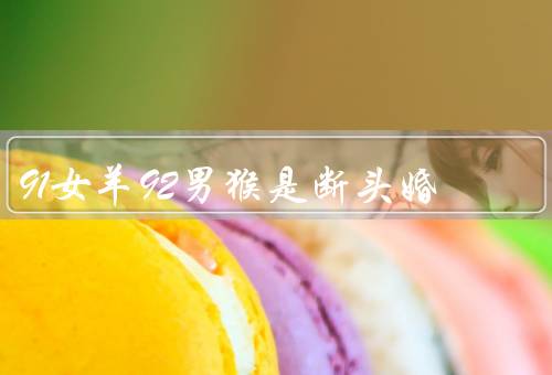 91女羊92男猴是断头婚（断头婚的定义、91女羊92男猴的特点）