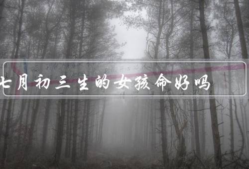 七月初三生的女孩命好吗，转运之星／人缘极佳／家庭和睦