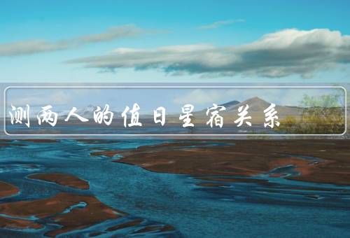 测两人的值日星宿关系（合作程度、信任程度、沟通效果）