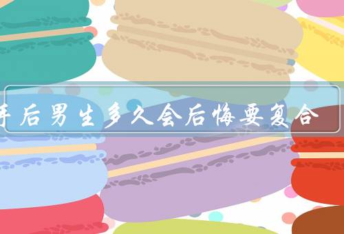 分手后男生多久会后悔要复合，男生的反思期／感情的重新认识
