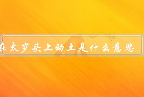 敢在太岁头上动土是什么意思（什么是太岁／为什么敢在太岁头上动土）
