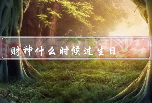 财神什么时候过生日，生日／庆生方式／祝福