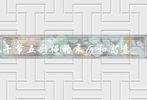 端午节五彩绳的来历和寓意，来历／寓意／用途