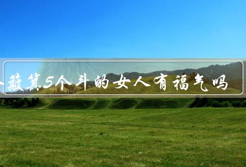 5个簸箕5个斗的女人有福气吗，家境富裕／经济独立／家庭幸福