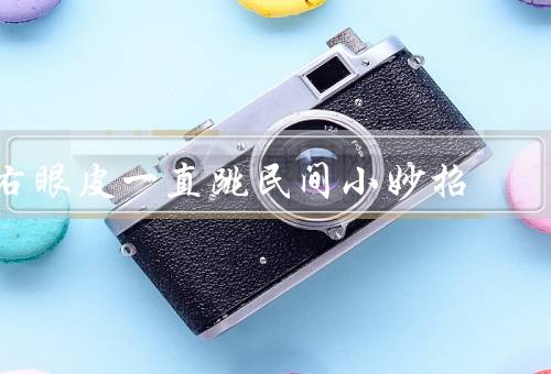 右眼皮一直跳民间小妙招（保持放松／调整生活习惯／食疗调理）
