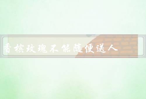 香槟玫瑰不能随便送人，易被误解、价值昂贵、寓意不一致