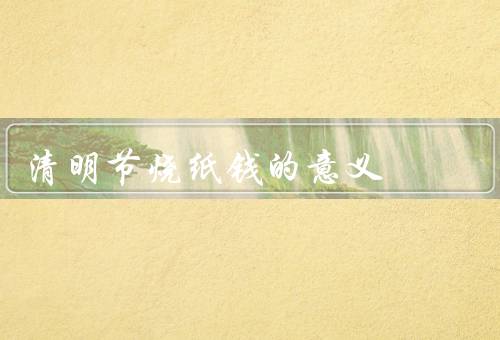 清明节烧纸钱的意义（烧纸钱的起源／对逝去亲人的思念）