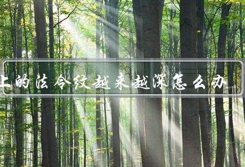 脸上的法令纹越来越深怎么办，足够补水／注意防晒／适当按摩