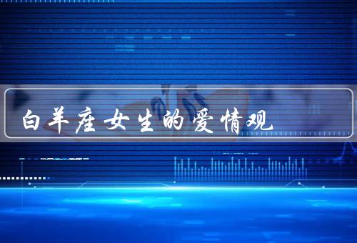 白羊座女生的爱情观（直接坦白、独立自主、追求）