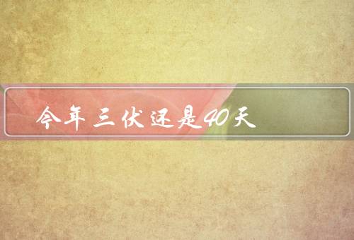 今年三伏还是40天（定义／今年情况／特点与应对措施）