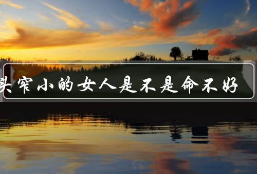 额头窄小的女人是不是命不好（额头宽窄与命运无关、化解迷信思想）