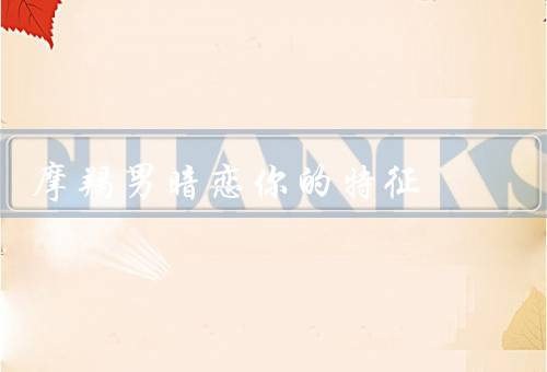 摩羯男暗恋你的特征，保护你／关心你／为你付出