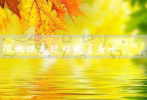 很懒但是聪明的星座女，聪明才智／懒散本性／智慧解决问题